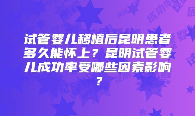 试管婴儿移植后昆明患者多久能怀上？昆明试管婴儿成功率受哪些因素影响？