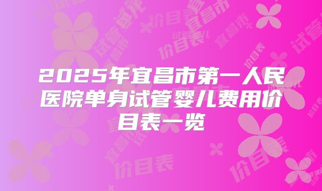 2025年宜昌市第一人民医院单身试管婴儿费用价目表一览