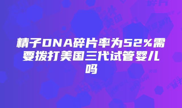 精子DNA碎片率为52%需要拨打美国三代试管婴儿吗