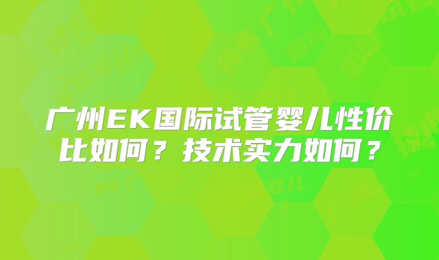 广州EK国际试管婴儿性价比如何？技术实力如何？