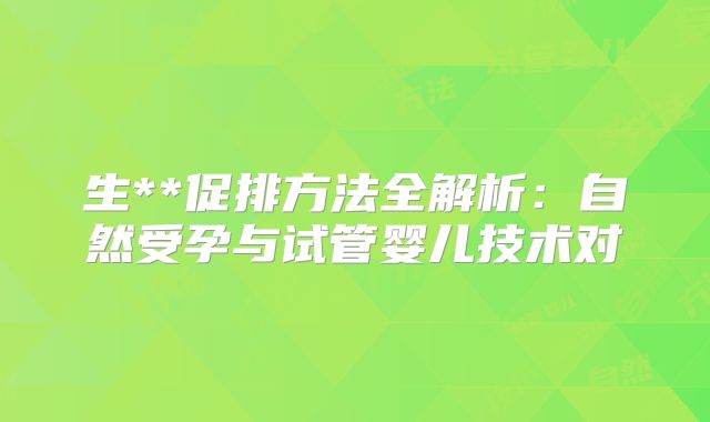 生**促排方法全解析:自然受孕与试管婴儿技术对