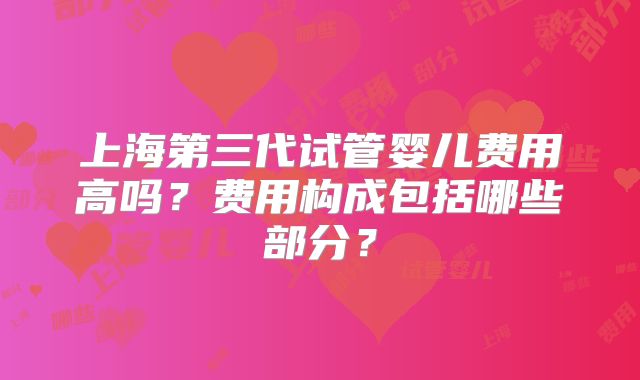 上海第三代试管婴儿费用高吗?费用构成包括哪些部分?