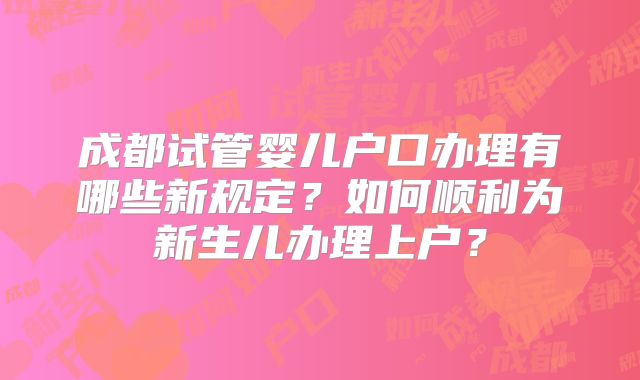成都试管婴儿户口办理有哪些新规定？如何顺利为新生儿办理上户？