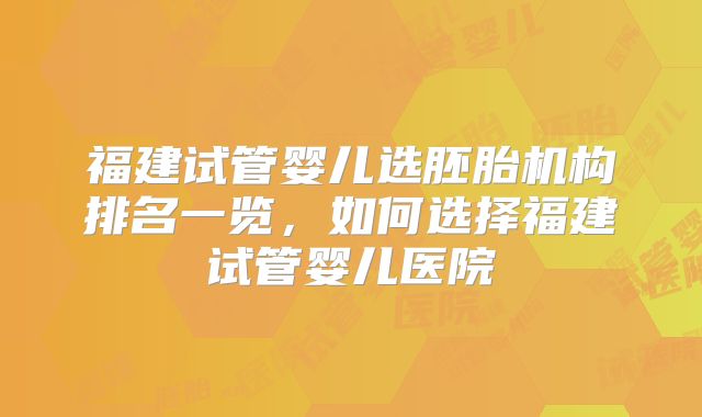 福建试管婴儿选胚胎机构排名一览，如何选择福建试管婴儿医院