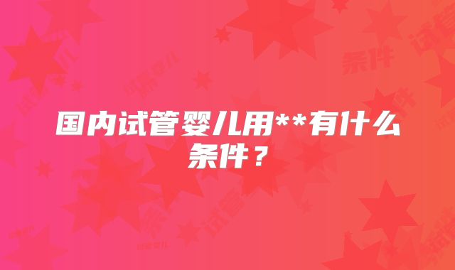 国内试管婴儿用**有什么条件？