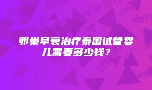 卵巢早衰治疗泰国试管婴儿需要多少钱?