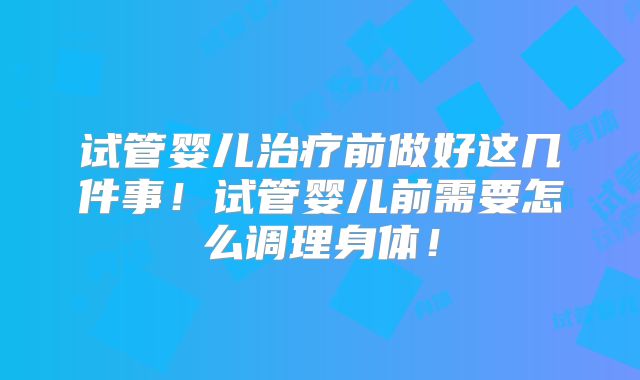 试管婴儿治疗前做好这几件事！试管婴儿前需要怎么调理身体！