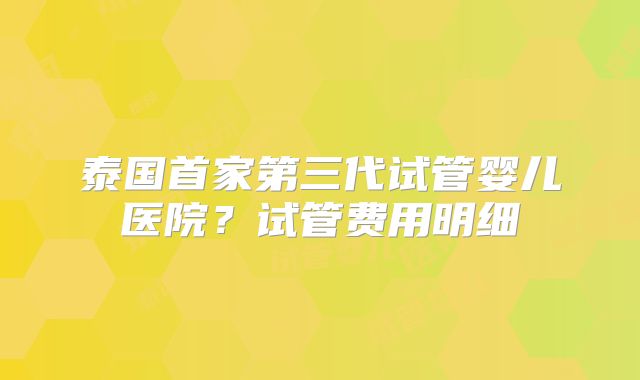 泰国首家第三代试管婴儿医院?试管费用明细
