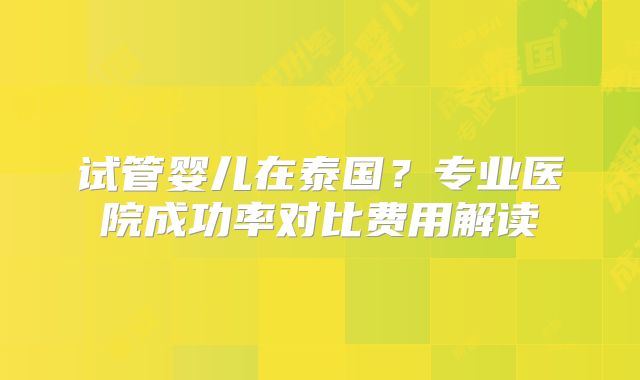 试管婴儿在泰国？专业医院成功率对比费用解读