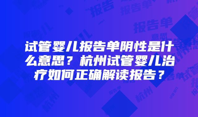 试管婴儿报告单阴性是什么意思？杭州试管婴儿治疗如何正确解读报告？