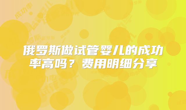 俄罗斯做试管婴儿的成功率高吗？费用明细分享