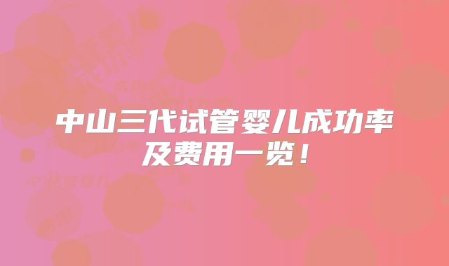 中山三代试管婴儿成功率及费用一览！