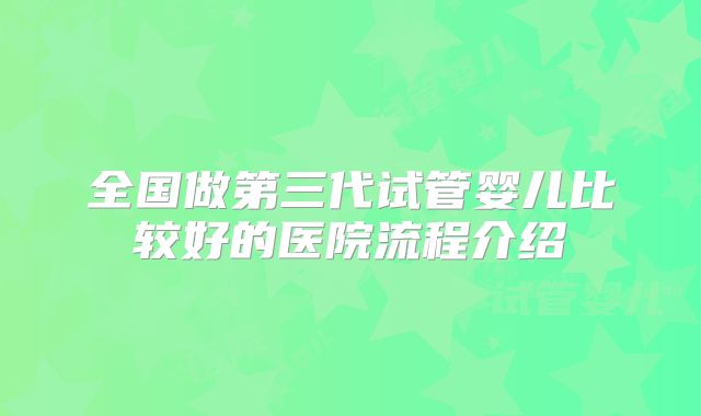 全国做第三代试管婴儿比较好的医院流程介绍