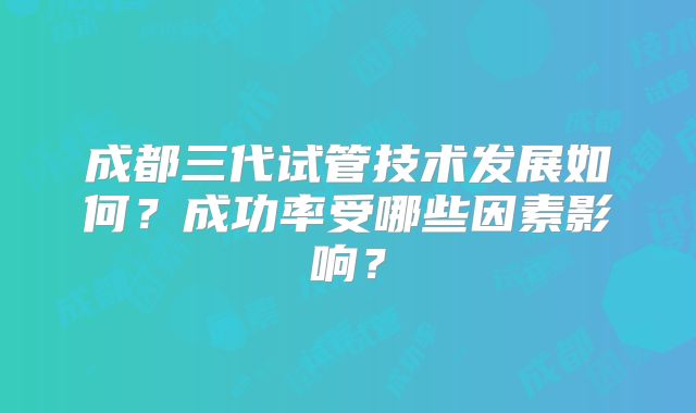 成都三代试管技术发展如何？成功率受哪些因素影响？