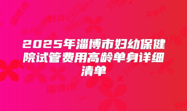 2025年淄博市妇幼保健院试管费用高龄单身详细清单