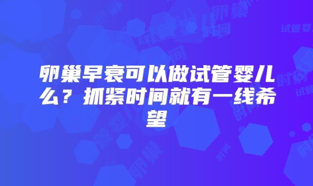 卵巢早衰可以做试管婴儿么?抓紧时间就有一线希望