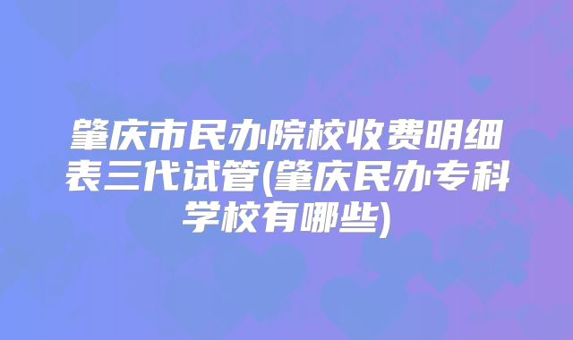 肇庆市民办院校收费明细表三代试管(肇庆民办专科学校有哪些)