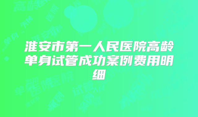 淮安市第一人民医院高龄单身试管成功案例费用明细