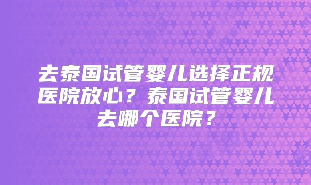 去泰国试管婴儿选择正规医院放心?泰国试管婴儿去哪个医院?