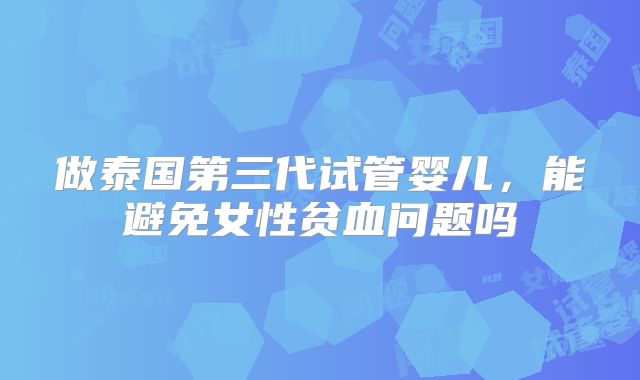 做泰国第三代试管婴儿，能避免女性贫血问题吗