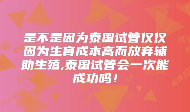 是不是因为泰国试管仅仅因为生育成本高而放弃辅助生殖,泰国试管会一次能成功吗！