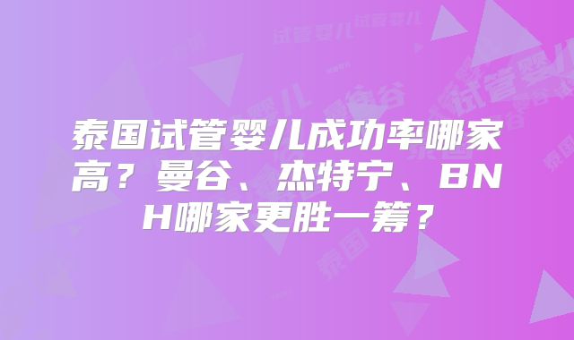泰国试管婴儿成功率哪家高？曼谷、杰特宁、BNH哪家更胜一筹？
