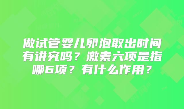 做试管婴儿卵泡取出时间有讲究吗?激素六项是指哪6项?有什么作用?