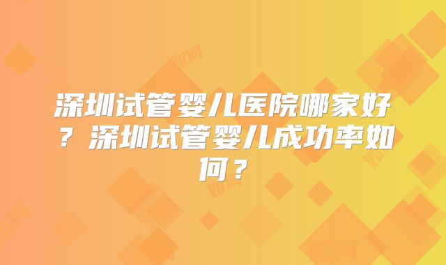 深圳试管婴儿医院哪家好?深圳试管婴儿成功率如何?