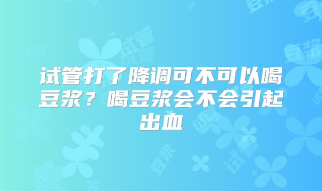 试管打了降调可不可以喝豆浆?喝豆浆会不会引起出血
