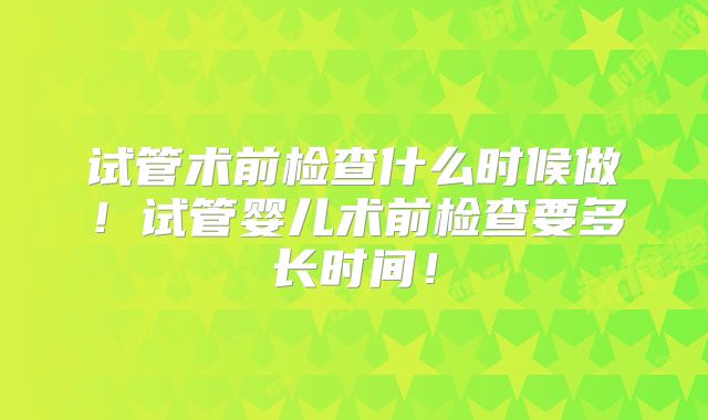 试管术前检查什么时候做！试管婴儿术前检查要多长时间！