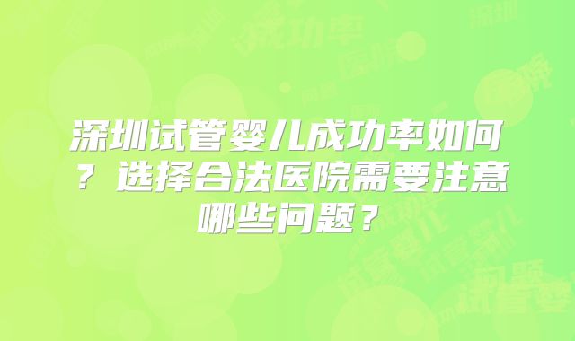 深圳试管婴儿成功率如何?选择合法医院需要注意哪些问题?