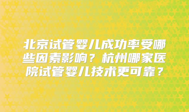北京试管婴儿成功率受哪些因素影响?杭州哪家医院试管婴儿技术更可靠?