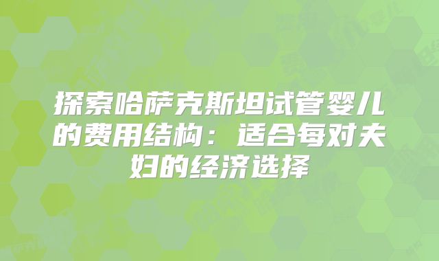 探索哈萨克斯坦试管婴儿的费用结构：适合每对夫妇的经济选择