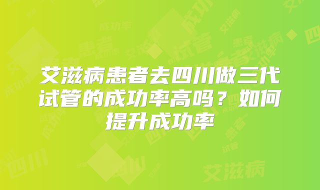 艾滋病患者去四川做三代试管的成功率高吗?如何提升成功率