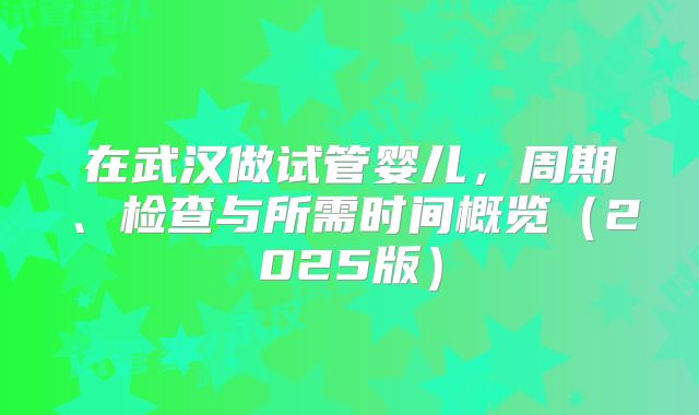 在武汉做试管婴儿，周期、检查与所需时间概览（2025版）