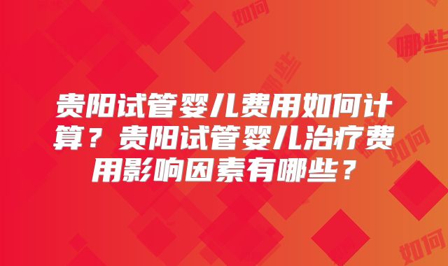 贵阳试管婴儿费用如何计算？贵阳试管婴儿治疗费用影响因素有哪些？