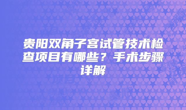贵阳双角子宫试管技术检查项目有哪些?手术步骤详解