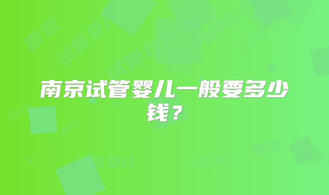 南京试管婴儿一般要多少钱？