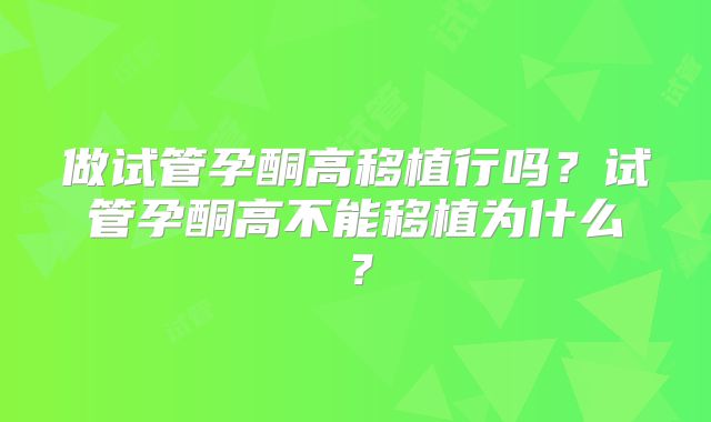 做试管孕酮高移植行吗?试管孕酮高不能移植为什么?