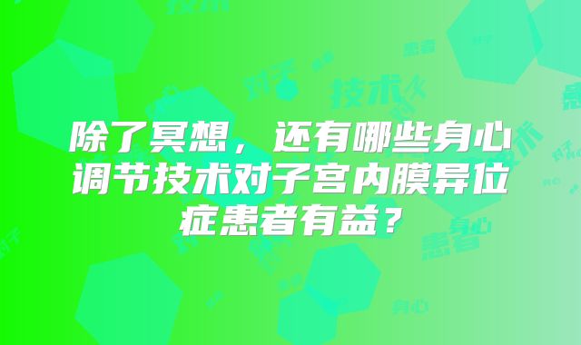 除了冥想,还有哪些身心调节技术对子宫内膜异位症患者有益?