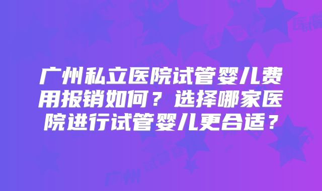 广州私立医院试管婴儿费用报销如何？选择哪家医院进行试管婴儿更合适？