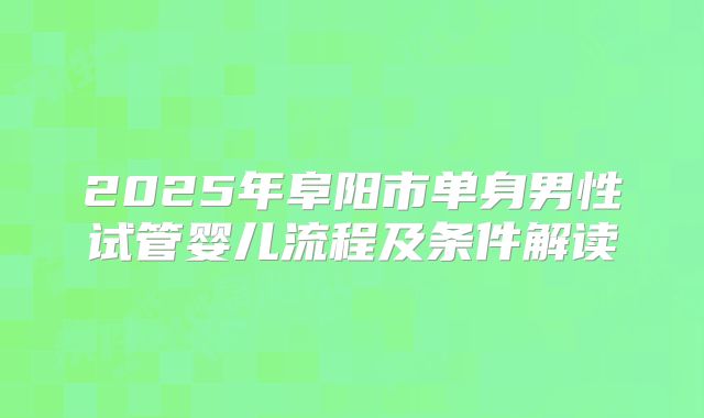 2025年阜阳市单身男性试管婴儿流程及条件解读