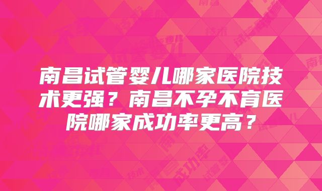 南昌试管婴儿哪家医院技术更强?南昌不孕不育医院哪家成功率更高?