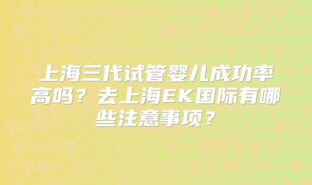 上海三代试管婴儿成功率高吗？去上海EK国际有哪些注意事项？