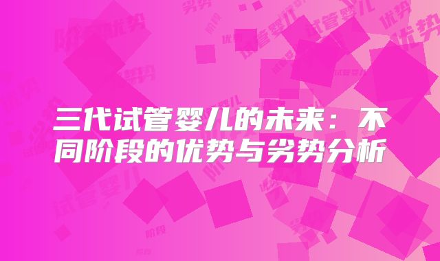 三代试管婴儿的未来:不同阶段的优势与劣势分析