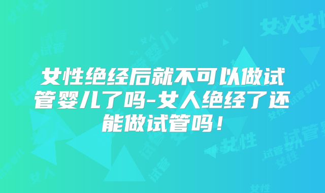 女性绝经后就不可以做试管婴儿了吗-女人绝经了还能做试管吗!