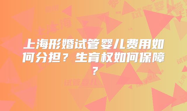 上海形婚试管婴儿费用如何分担？生育权如何保障？