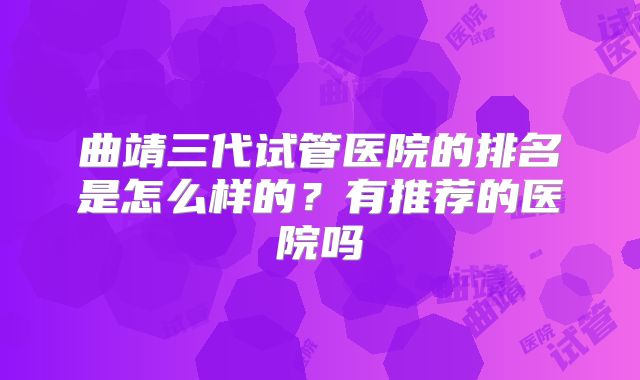 曲靖三代试管医院的排名是怎么样的?有推荐的医院吗