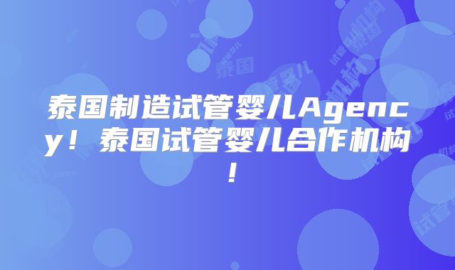 泰国制造试管婴儿Agency！泰国试管婴儿合作机构！