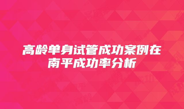 高龄单身试管成功案例在南平成功率分析